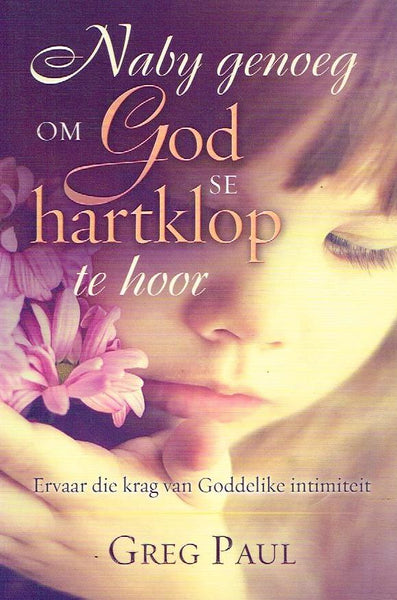 Naby genoeg om God se hartklop te hoor: ervaar die krag van Goddelike intimiteit - Greg Paul