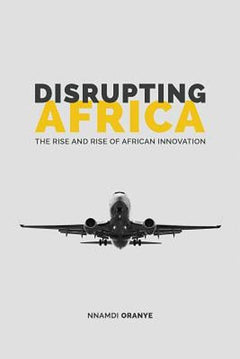 Disrupting Africa: The Rise and Rise of African Innovation - Nnamdi Oranye