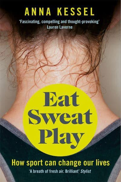 Eat Sweat Play: How Sport Can Change Our Lives Anna Kessel