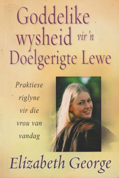 Goddelike wysheid vir 'n Doelgerigte Lewe: Praktiese riglyne vir die vrou van vandag - Elizabeth George
