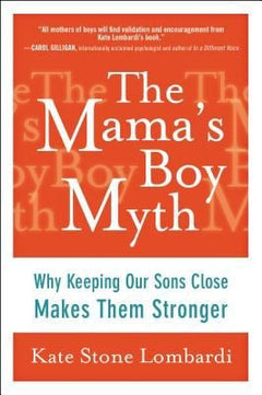 The Mama's Boy Myth: Why Keeping Our Sons Close Makes Them Stronger - Kate Stone Lombardi