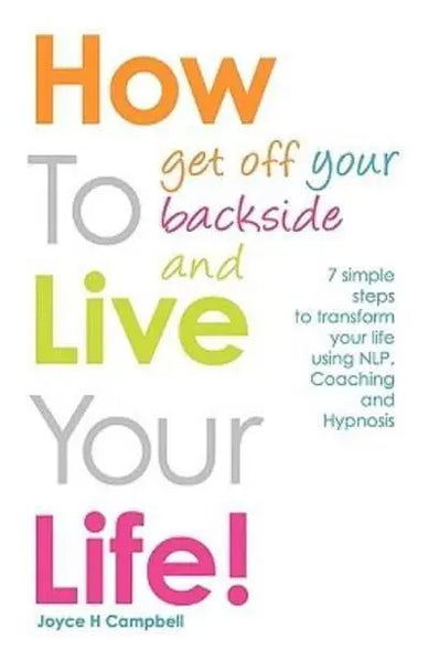 How To Get Off Your Backside and Live Your Life! 7 Simple Steps to Transform Your Life Using NLP, Coaching and Hypnosis - Joyce H. Campbell