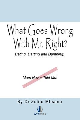 What Goes Wrong With Mr. Right?: Dating, Darting and Dumping: Mom Never Told Me - Zolile Mlisana
