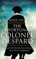 The Unfortunate Colonel Despard: And the British Revolution That Never Happened - Mike Jay