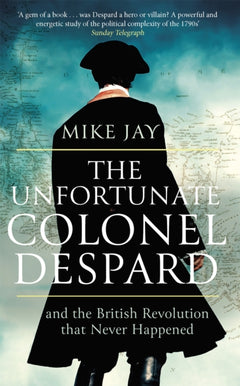 The Unfortunate Colonel Despard: And the British Revolution That Never Happened - Mike Jay