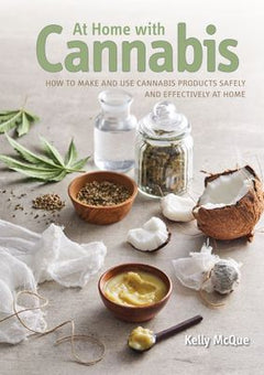 At Home with Cannabis: How to Make and Use Cannabis Products Safely and Effectively at Home - Kelly McQue