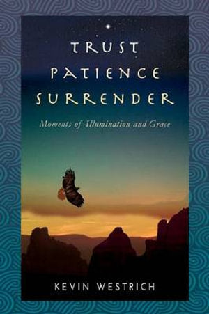 Trust Patience Surrender: Moments of Illumination and Grace - Kevin Westrich