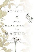 On Extinction How We Became Estranged from Nature Melanie Challenger