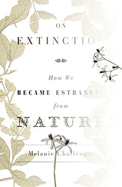 On Extinction How We Became Estranged from Nature Melanie Challenger