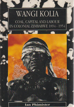 Wangi Kolia: Coal, Capital and Labour in Colonial Zimbabwe 1894 - 1954 - Ian Phimister