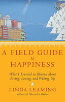 A Field Guide to Happiness What I Learned in Bhutan about Living, Loving, and Waking Up Linda Leaming