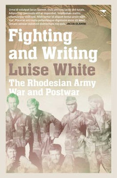 Fighting and Writing: The Rhodesian Army at War and Postwar - Luise White
