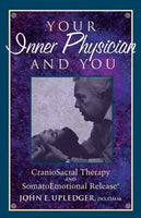 Your Inner Physician and You: CranoioSacral Therapy and SomatoEmotional Release - John E. Upledger