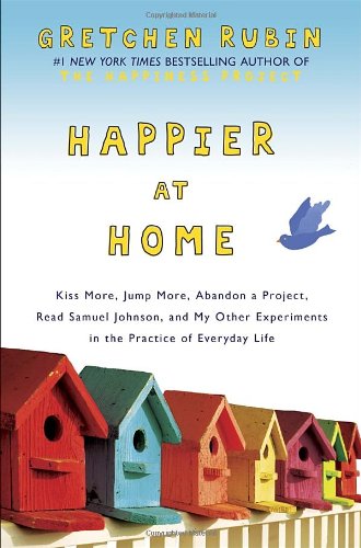 Happier at Home: Kiss More, Jump More, Abandon a Project, and My Other Experiments in the Practice of Everyday Life - Gretchen Rubin