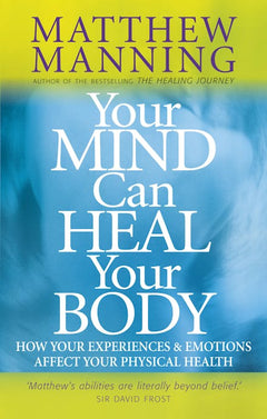 Your Mind Can Heal Your Body: How Your Experiences and Emotions Affect Your Physical Health - Matthew Manning