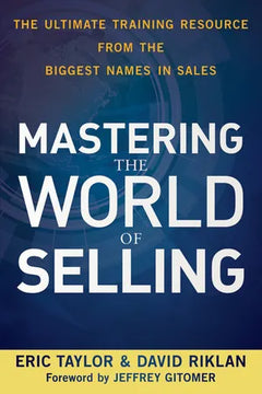 Mastering the World of Selling: The Ultimate Training Resource from the Biggest Names in Sales - Eric Taylor & David Riklan