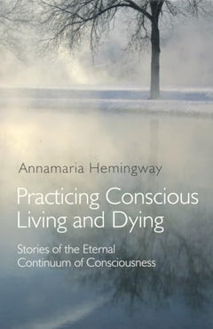 Practicing Conscious Living and Dying: Stories of the Eternal Continuum of Consciousness - Annamaria Hemingway