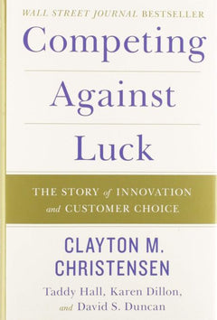 Competing Against Luck: The Story of Innovation and Customer Choice - Clayton M. Christensen & Taddy Hall & Karen Dillon & David S. Duncan