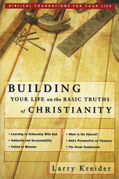 Building Your Life on the Basic Truths of Christianity: Biblical Foundation for Your Life Series - Larry Kreider