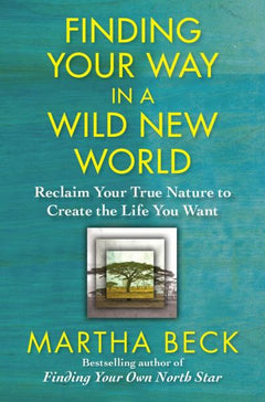 Finding Your Way in a Wild New World: Reclaim Your True Nature to Create the Life You Want - Martha Beck