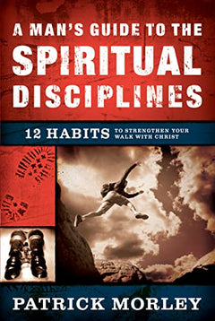 A Man's Guide to the Spiritual Disciplines: 12 Habits to Strengthen Your Walk with Christ - Patrick M. Morley