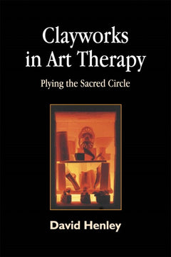Clayworks in Art Therapy: Plying the Sacred Circle - David Henley