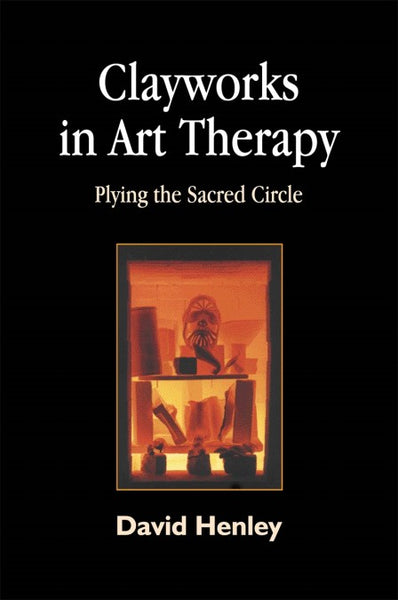 Clayworks in Art Therapy: Plying the Sacred Circle - David Henley
