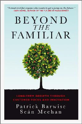 Beyond the Familiar: Long-Term Growth through Customer Focus and Innovation - Patrick Barwise & Sean Meehan