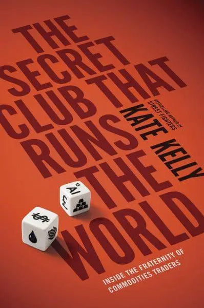 The Secret Club That Runs the World: Inside the Fraternity of Commodity Traders - Kate Kelly