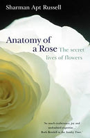 Anatomy of a Rose: The Secret Life of Flowers - Sharman Apt Russell