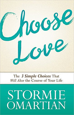 Choose Love: The Three Simple Choices That Will Alter the Course of Your Life Stormie Omartian