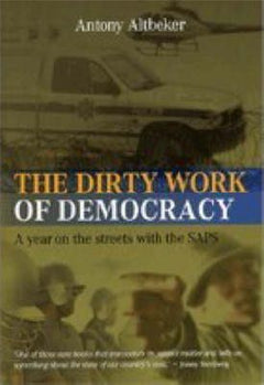 The Dirty Work of Democracy: A Year on the Streets with the SAPS Altbeker, Antony