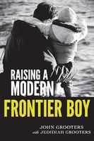 Raising a Modern Frontier Boy: Directing a Film and a Life with My Son - John Grooters & Jedidiah Grooters