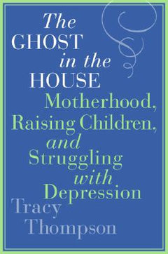 The Ghost in the House: Motherhood, Raising Children, and Struggling with Depression - Tracy Thompson