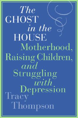 The Ghost in the House: Motherhood, Raising Children, and Struggling with Depression - Tracy Thompson