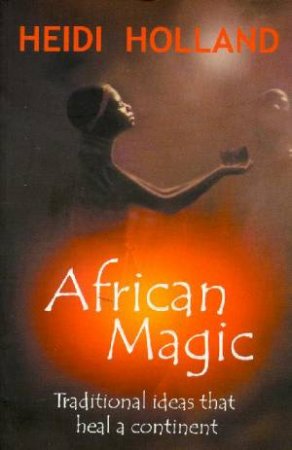 African Magic: Traditional Ideas that Heal a Continent - Heidi Holland
