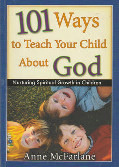 101 Ways to Teach Your Child about God: Nurturing Spiritual Growth in Children - Anne McFarlane