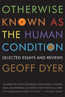 Otherwise Known as the Human Condition: Selected Essays and Reviews - Geoff Dyer