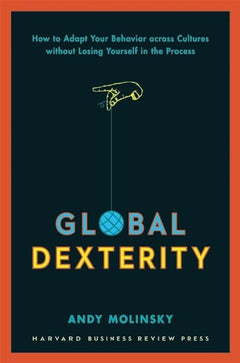 Global Dexterity: How to Adapt Your Behavior Across Cultures without Losing Yourself in the Process - Andy Molinsky