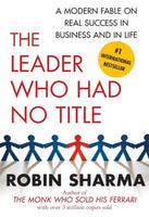 The Leader Who Had No Title: A Modern Fable on Real Success in Business and in Life - Robin Sharma