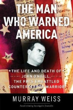 The Man Who Warned America: The Life and Death of John O'Neill, the FBI's Embattled Counterterror Warrior - Murray Weiss