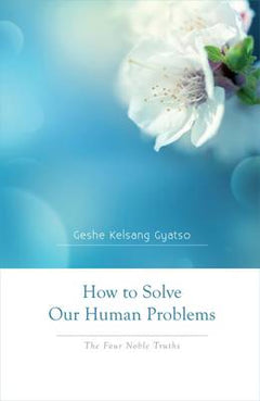 How to Solve Our Human Problems The Four Noble Truths Geshe Kelsang Gyatso