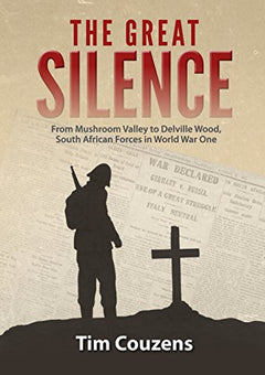 The Great Silence: From Mushroom Valley to Delville Wood, South African Forces in World War One - Tim Couzens