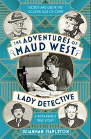 The Adventures of Maud West, Lady Detective: Secrets and Lies in the Golden Age of Crime - Susannah Stapleton