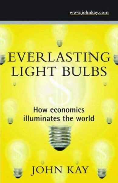 Everlasting Light Bulbs: How Economics Illuminates the World - John Anderson Kay