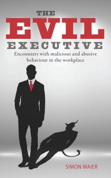 The Evil Executive: Encounters with Malicious and Abusive Behaviour in the Workplace - Simon Maier