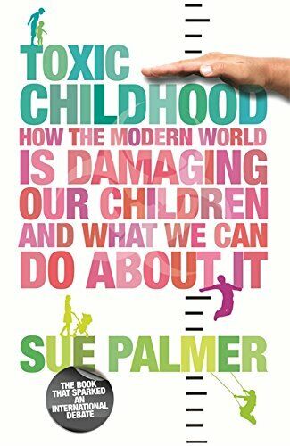 Toxic Childhood: How the Modern World is Damaging Our Children and what We Can Do about it - Sue Palmer