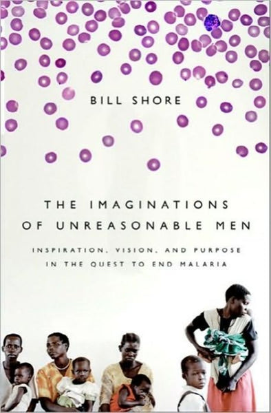 The Imaginations of Unreasonable Men: Inspiration, Vision, and Purpose in the Quest to End Malaria - Bill Shore