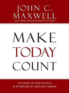 Make Today Count: The Secret of Your Success Is Determined by Your Daily Agenda - John C. Maxwell