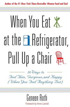 When You Eat at the Refrigerator, Pull Up a Chair: 50 Ways to Feel Thin, Gorgeous, and Happy (When You Feel Anything But) - Geneen Roth